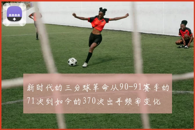 新时代的三分球革命从90-91赛季的71次到如今的370次出手频率变化