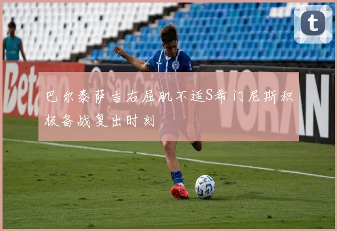 巴尔泰萨吉右屈肌不适S希门尼斯积极备战复出时刻
