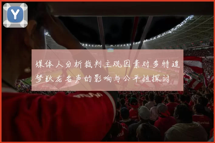 媒体人分析裁判主观因素对多特追梦狄龙名声的影响与公平性探讨