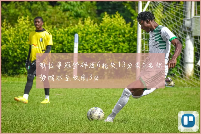 维拉争冠梦碎近6轮失13分前5名优势缩水至仅剩3分