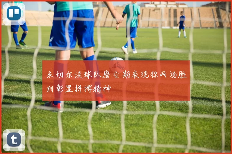 米切尔谈球队磨合期表现称两场胜利彰显拼搏精神