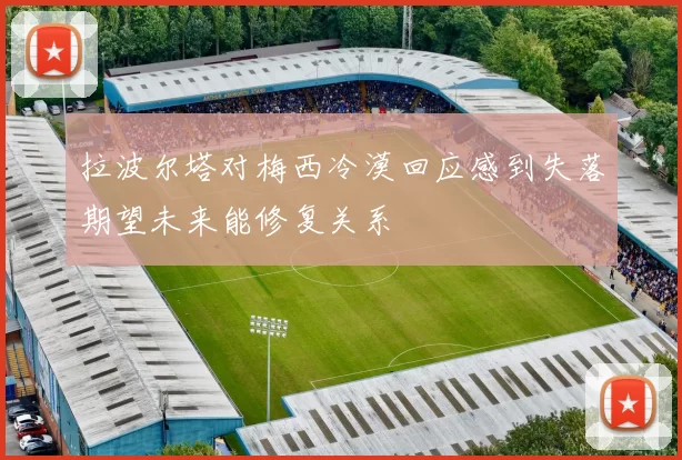 拉波尔塔对梅西冷漠回应感到失落期望未来能修复关系
