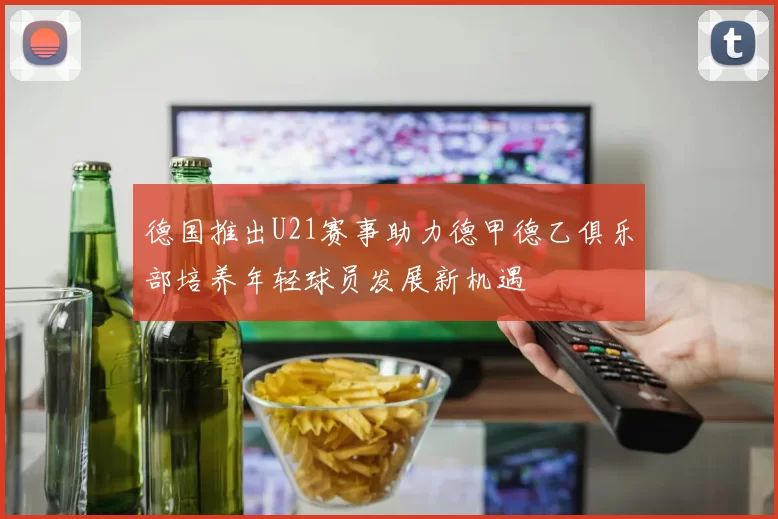 德国推出U21赛事助力德甲德乙俱乐部培养年轻球员发展新机遇