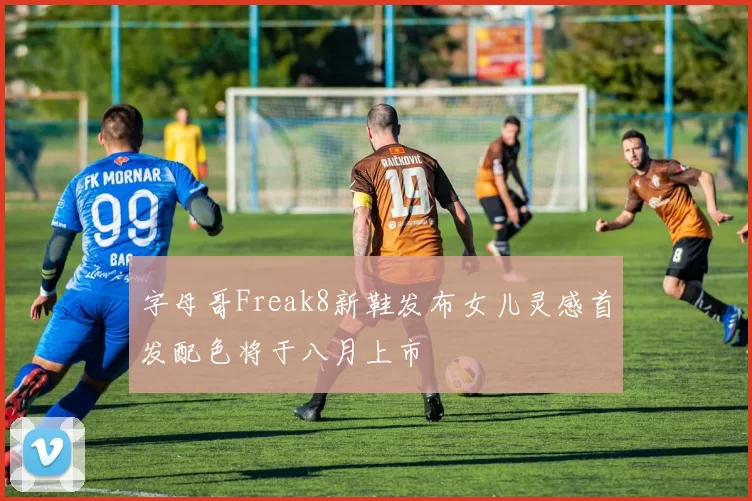 字母哥Freak8新鞋发布女儿灵感首发配色将于八月上市