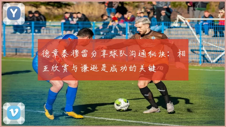 德章泰穆雷分享球队沟通秘诀：相互欣赏与谦逊是成功的关键