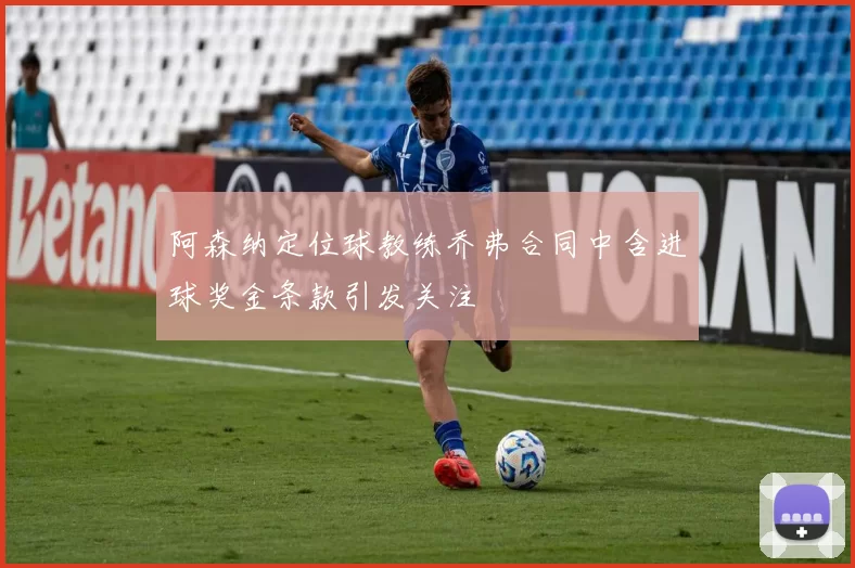 阿森纳定位球教练乔弗合同中含进球奖金条款引发关注