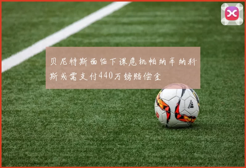 贝尼特斯面临下课危机帕纳辛纳科斯或需支付440万镑赔偿金