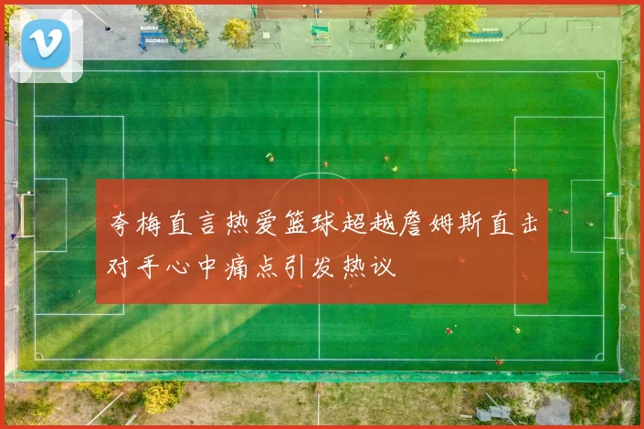 夸梅直言热爱篮球超越詹姆斯直击对手心中痛点引发热议