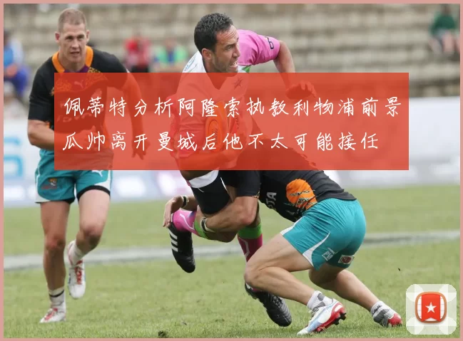 佩蒂特分析阿隆索执教利物浦前景瓜帅离开曼城后他不太可能接任