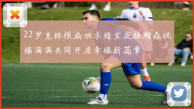22岁克林根成功求婚女友杨瀚森祝福满满共同开启幸福新篇章