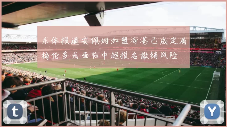 东体报道安佩姆加盟海港已成定局梅伦多或面临中超报名撤销风险