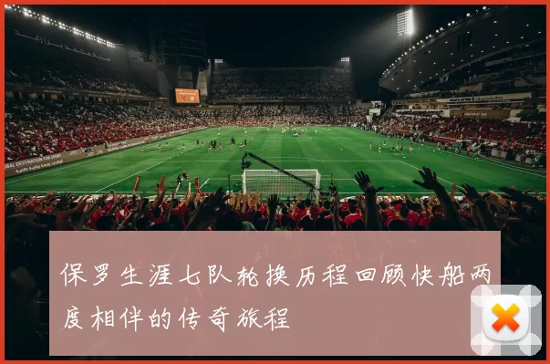 保罗生涯七队轮换历程回顾快船两度相伴的传奇旅程