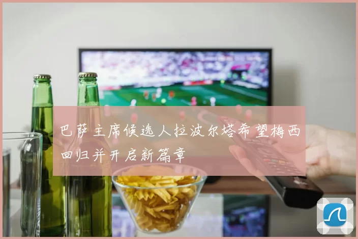 巴萨主席候选人拉波尔塔希望梅西回归并开启新篇章