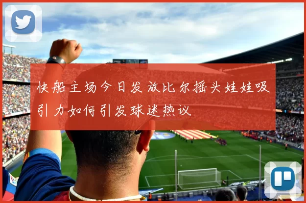 快船主场今日发放比尔摇头娃娃吸引力如何引发球迷热议