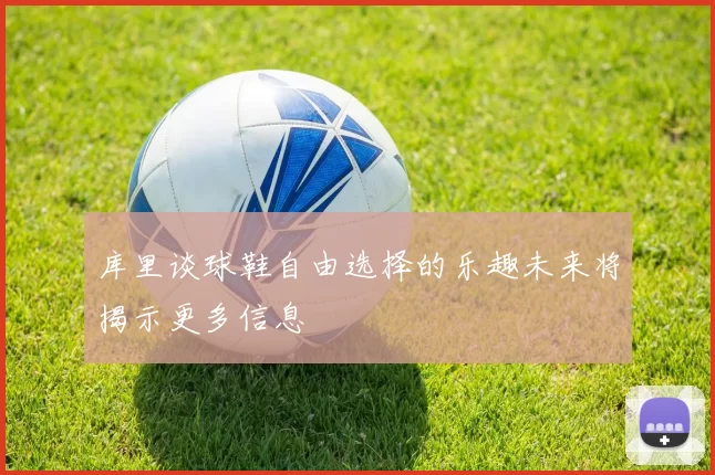库里谈球鞋自由选择的乐趣未来将揭示更多信息
