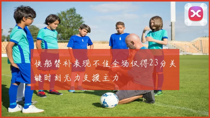 快船替补表现不佳全场仅得23分关键时刻无力支援主力