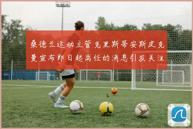 桑德兰运动主管克里斯蒂安斯皮克曼宣布即日起离任的消息引发关注