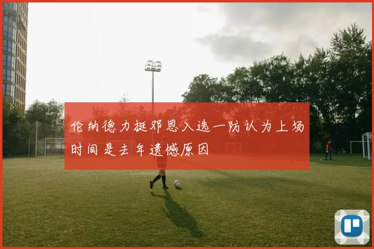 伦纳德力挺邓恩入选一防认为上场时间是去年遗憾原因