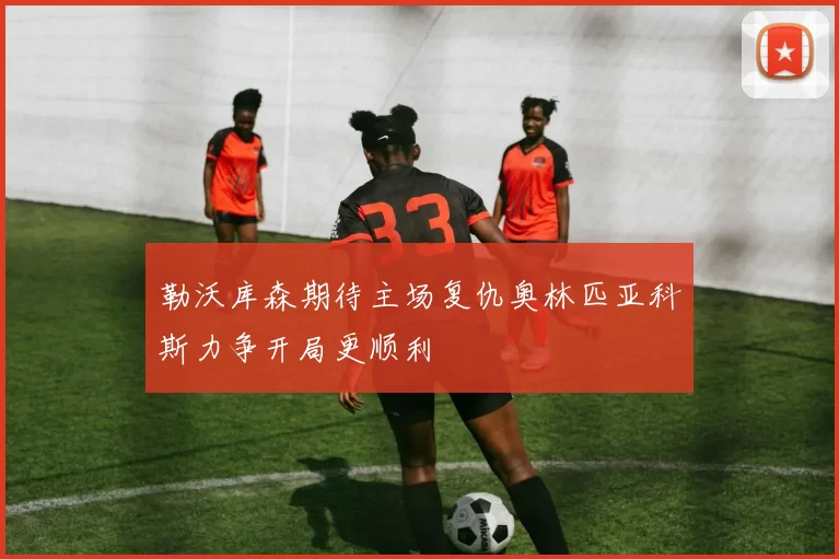 勒沃库森期待主场复仇奥林匹亚科斯力争开局更顺利