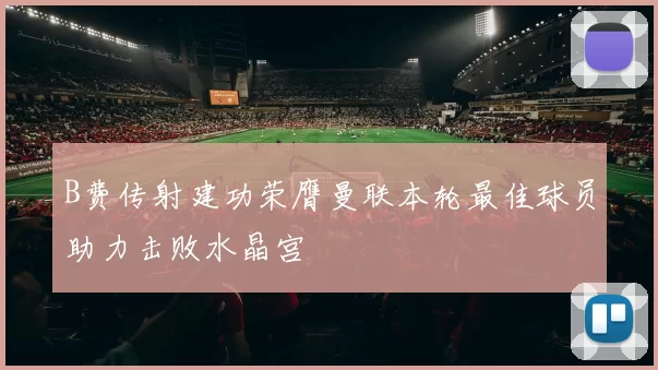 B费传射建功荣膺曼联本轮最佳球员助力击败水晶宫