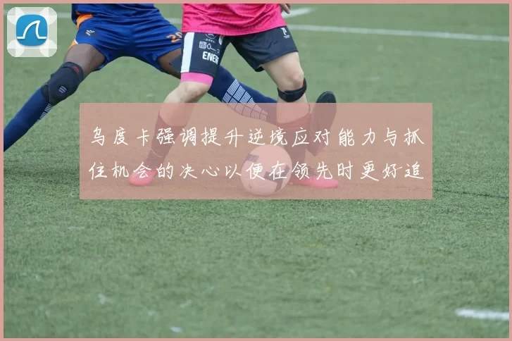 乌度卡强调提升逆境应对能力与抓住机会的决心以便在领先时更好追击对手