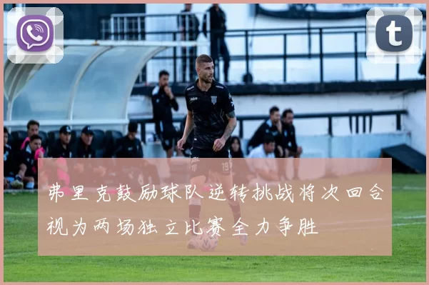 弗里克鼓励球队逆转挑战将次回合视为两场独立比赛全力争胜