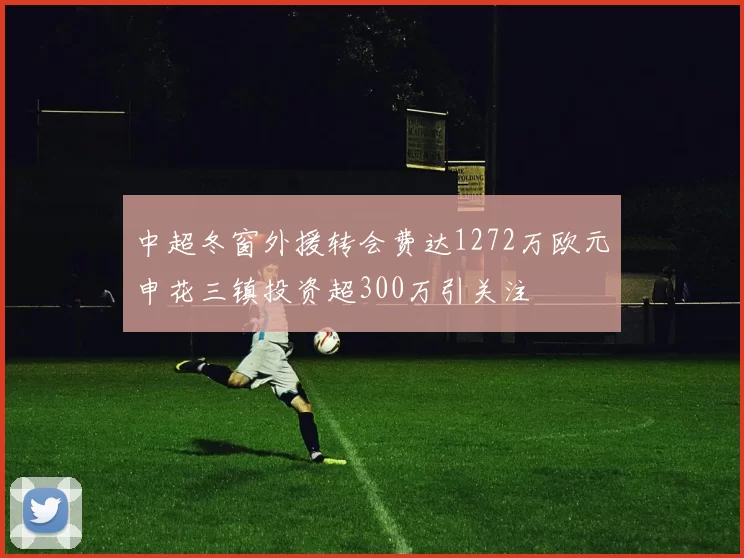 中超冬窗外援转会费达1272万欧元申花三镇投资超300万引关注