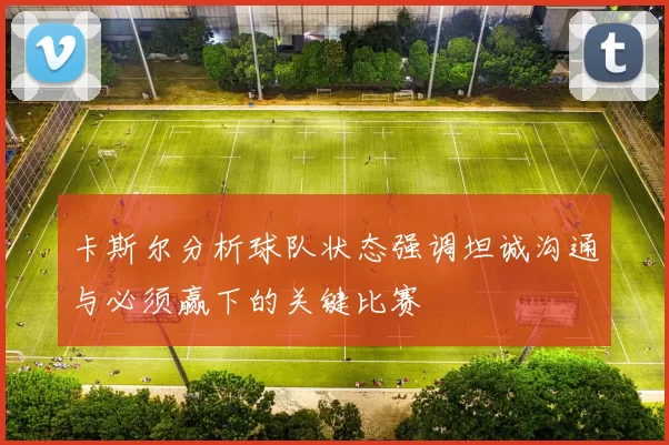 卡斯尔分析球队状态强调坦诚沟通与必须赢下的关键比赛